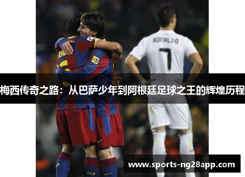 梅西传奇之路：从巴萨少年到阿根廷足球之王的辉煌历程