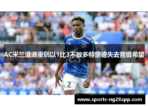 AC米兰遭遇重创以1比3不敌多特蒙德失去晋级希望
