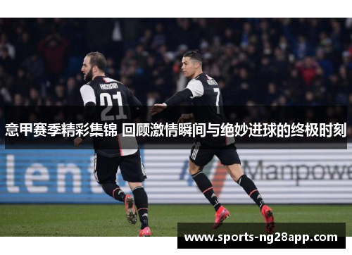 意甲赛季精彩集锦 回顾激情瞬间与绝妙进球的终极时刻