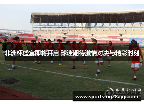 非洲杯盛宴即将开启 球迷期待激情对决与精彩时刻