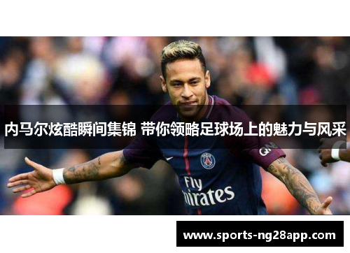 内马尔炫酷瞬间集锦 带你领略足球场上的魅力与风采