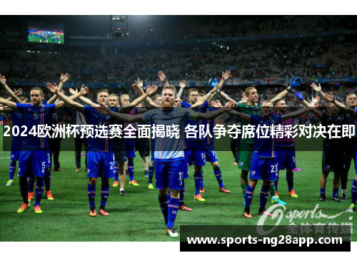 2024欧洲杯预选赛全面揭晓 各队争夺席位精彩对决在即