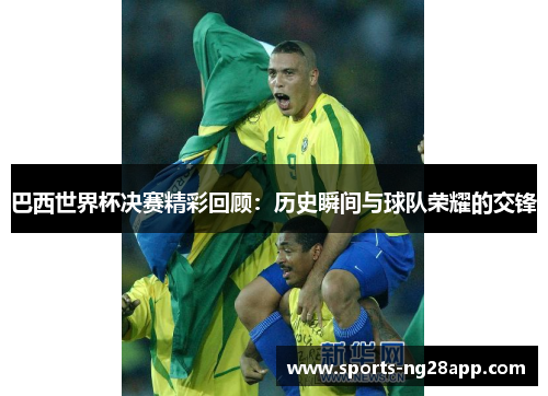 巴西世界杯决赛精彩回顾：历史瞬间与球队荣耀的交锋
