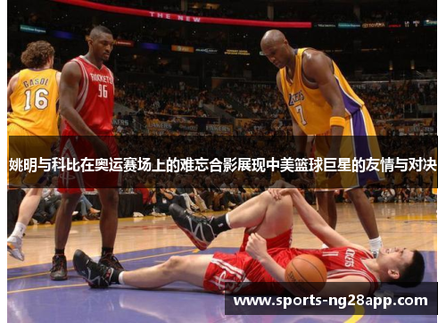 姚明与科比在奥运赛场上的难忘合影展现中美篮球巨星的友情与对决
