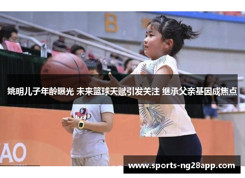 姚明儿子年龄曝光 未来篮球天赋引发关注 继承父亲基因成焦点