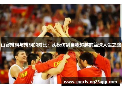 山寨姚明与姚明的对比：从模仿到自我超越的篮球人生之路