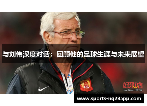 与刘伟深度对话：回顾他的足球生涯与未来展望