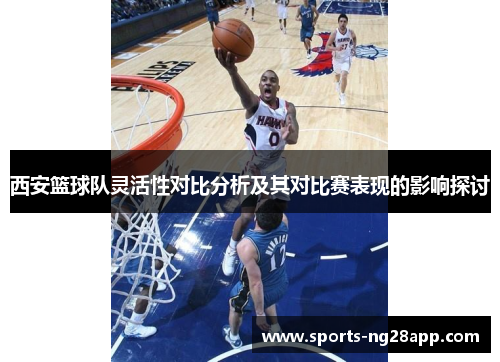 西安篮球队灵活性对比分析及其对比赛表现的影响探讨