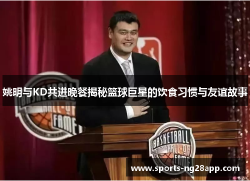 姚明与KD共进晚餐揭秘篮球巨星的饮食习惯与友谊故事