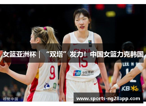 女篮亚洲杯｜“双塔”发力！中国女篮力克韩国