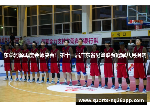 东莞河源再度会师决赛！第十一届广东省男篮联赛冠军八月揭晓