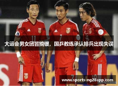大运会男女团皆摘银，国乒教练承认排兵出现失误