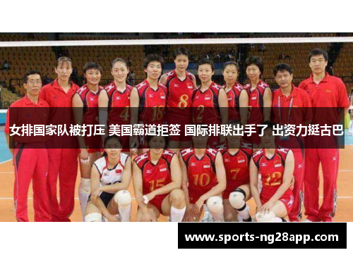 女排国家队被打压 美国霸道拒签 国际排联出手了 出资力挺古巴