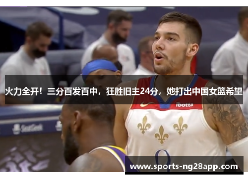 火力全开！三分百发百中，狂胜旧主24分，她打出中国女篮希望