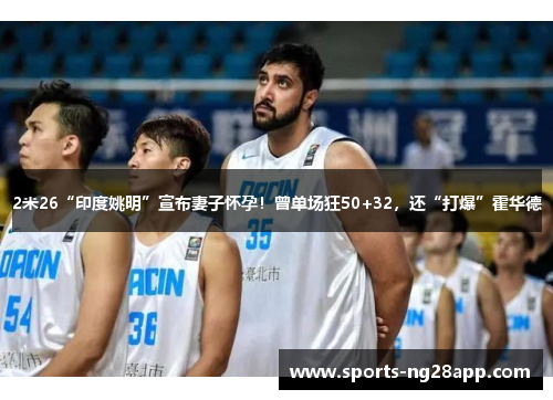 2米26“印度姚明”宣布妻子怀孕！曾单场狂50+32，还“打爆”霍华德
