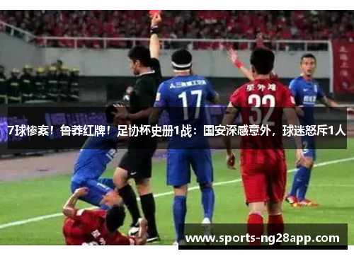 7球惨案！鲁莽红牌！足协杯史册1战：国安深感意外，球迷怒斥1人
